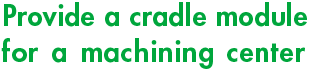 Provide a cradle module for a machining center